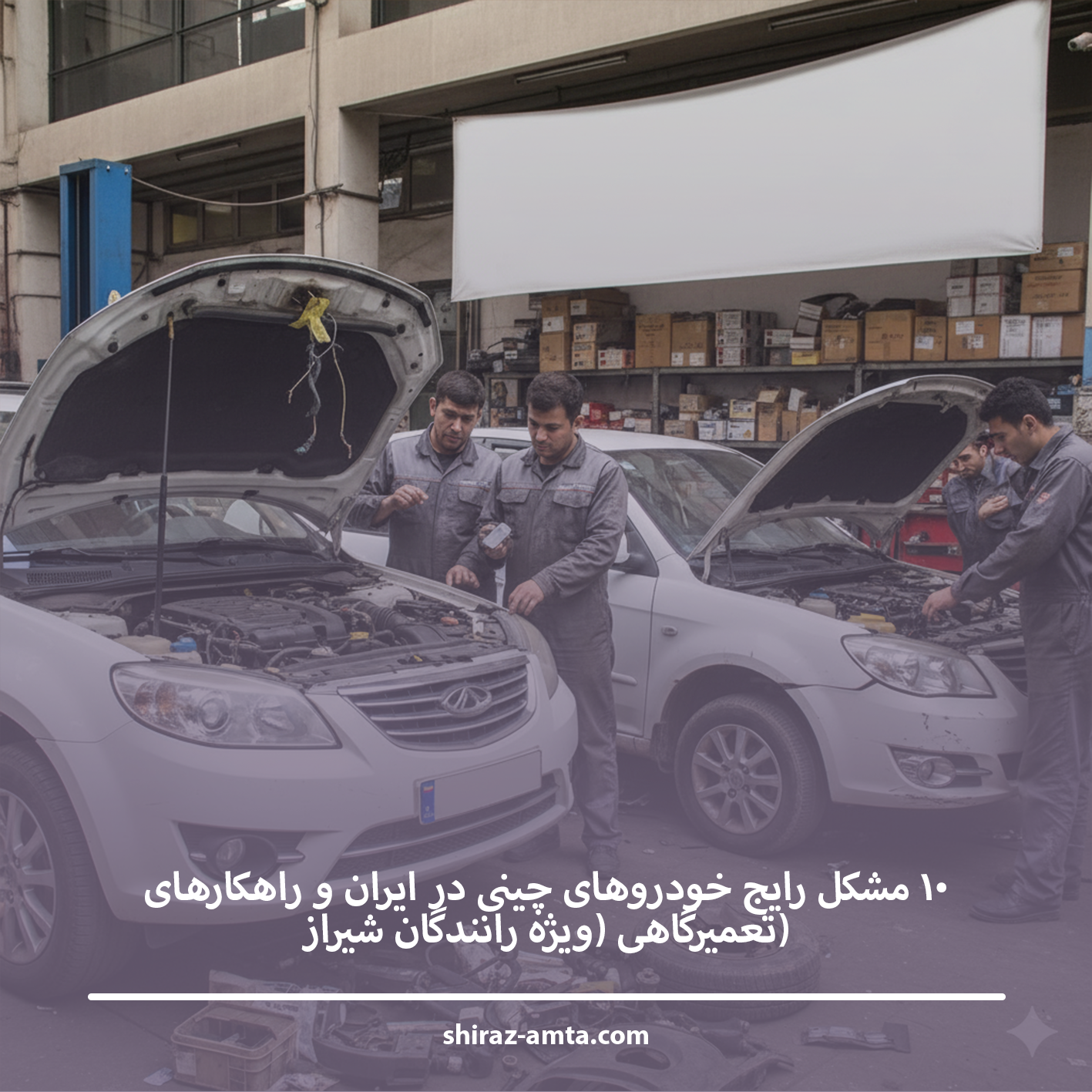 ۱۰ مشکل رایج خودروهای چینی در ایران و راهکارهای تعمیرگاهی (ویژه رانندگان شیراز)