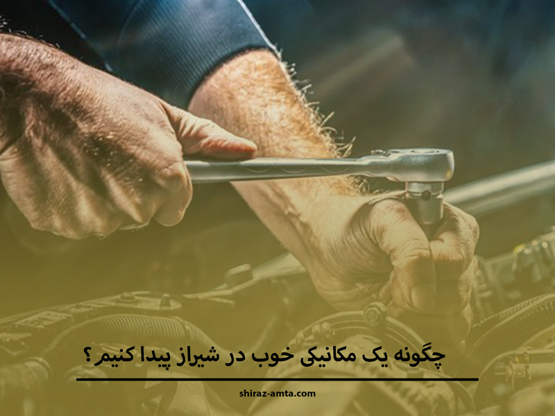 چگونه یک مکانیکی خوب در شیراز پیدا کنیم؟