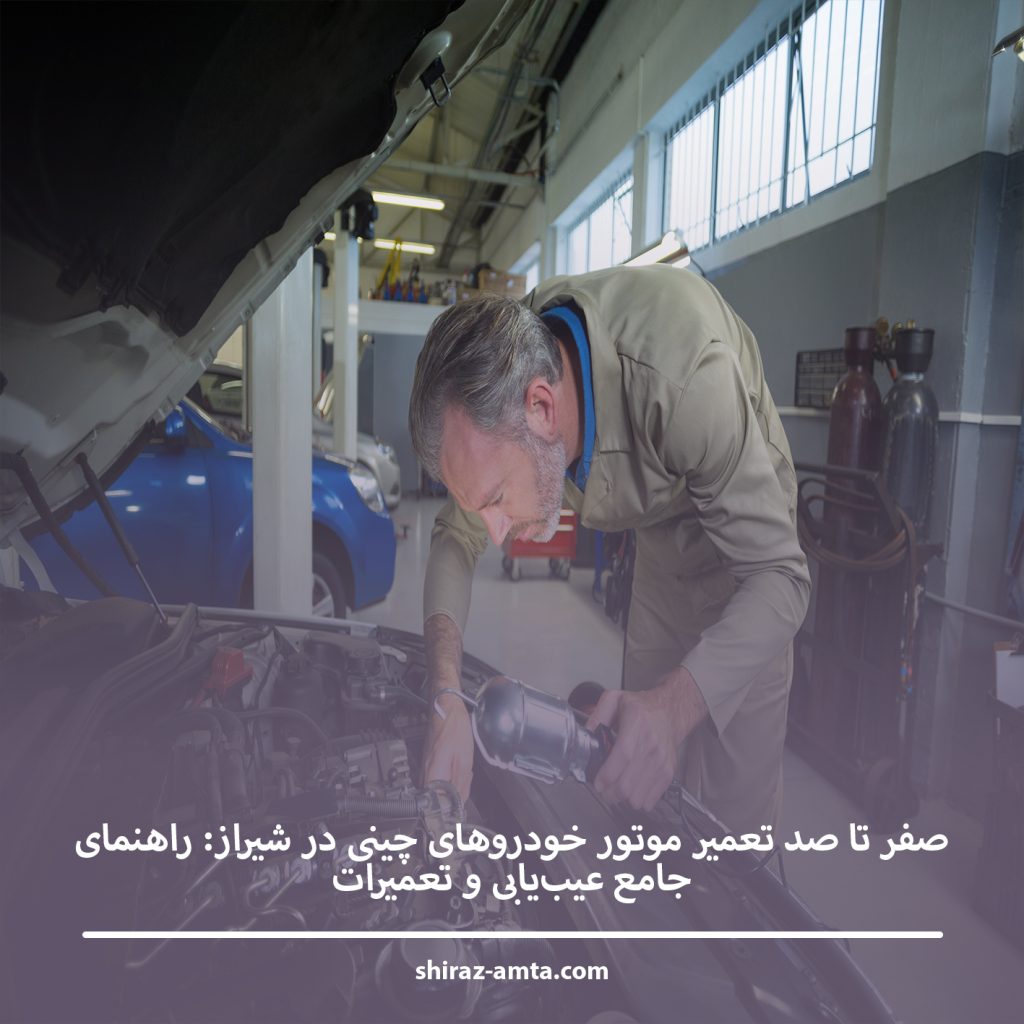 صفر تا صد تعمیر موتور خودروهای چینی در شیراز: راهنمای جامع عیب‌یابی و تعمیرات